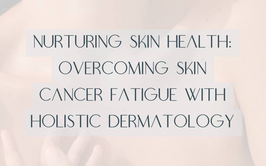 Nurturing Skin Health: Overcoming Skin Cancer Fatigue with Holistic Dermatology