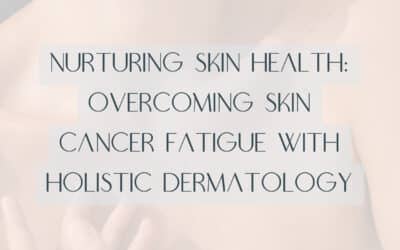 Nurturing Skin Health: Overcoming Skin Cancer Fatigue with Holistic Dermatology